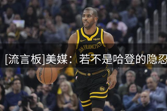 [流言板]美媒：若不是哈登的隐忍与无私，骑士大概率无法得到沃特森